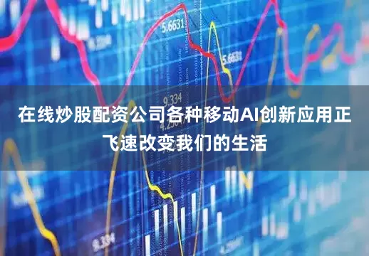 在线炒股配资公司各种移动AI创新应用正飞速改变我们的生活