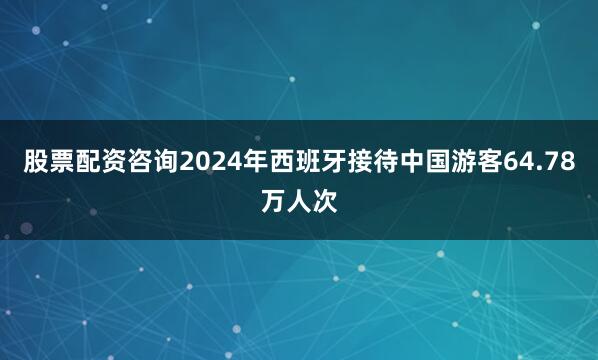 股票配资咨询2024年西班牙接待中国游客64.78万人次