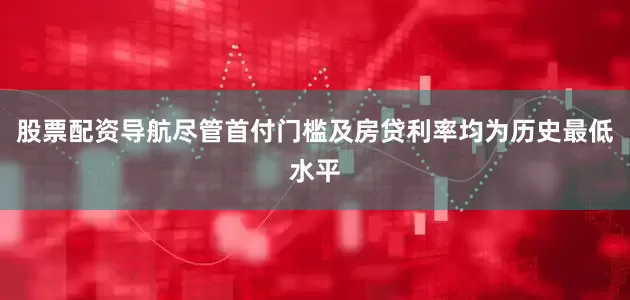股票配资导航尽管首付门槛及房贷利率均为历史最低水平
