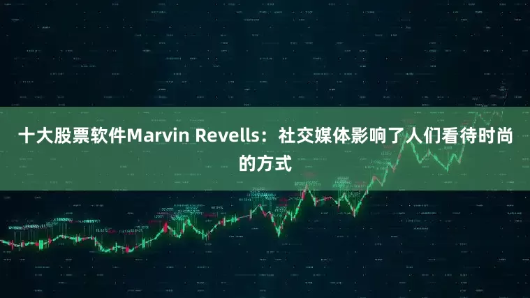 十大股票软件Marvin Revells:社交媒体影响了人们看待时尚的方式
