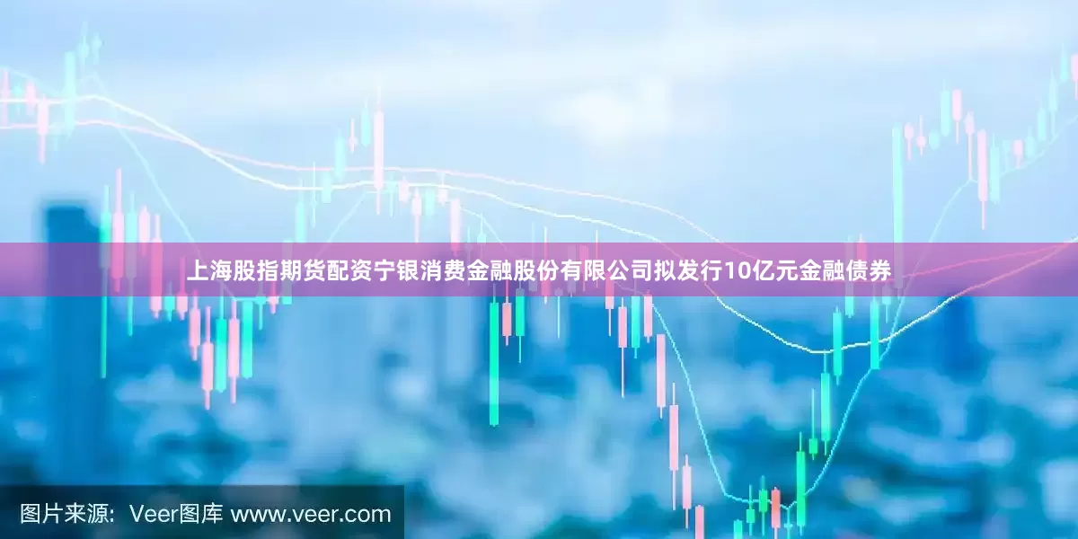 上海股指期货配资宁银消费金融股份有限公司拟发行10亿元金融债券