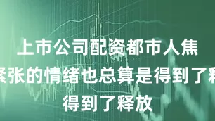 上市公司配资都市人焦虑紧张的情绪也总算是得到了释放