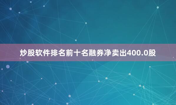 炒股软件排名前十名融券净卖出400.0股