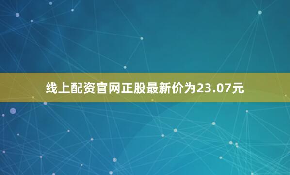 线上配资官网正股最新价为23.07元
