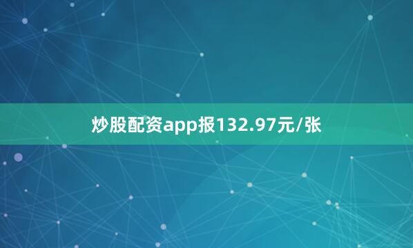 炒股配资app报132.97元/张