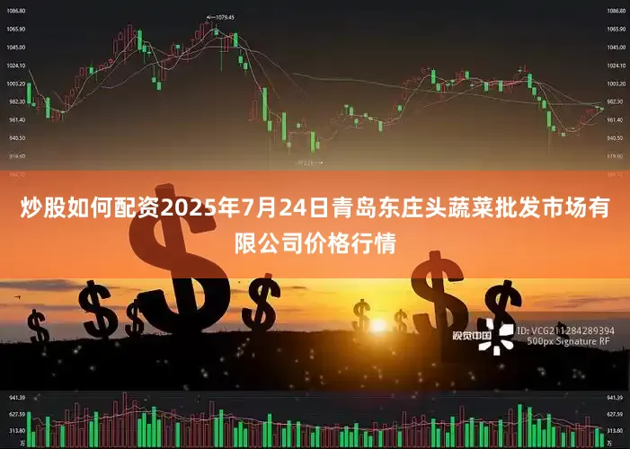 炒股如何配资2025年7月24日青岛东庄头蔬菜批发市场有限公司价格行情