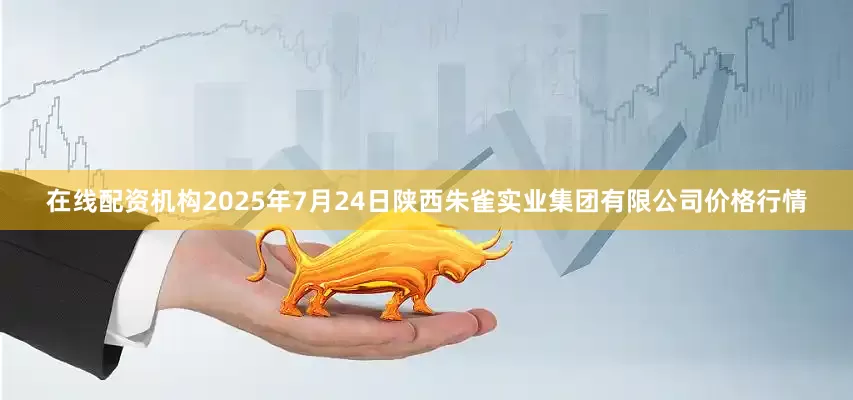 在线配资机构2025年7月24日陕西朱雀实业集团有限公司价格行情