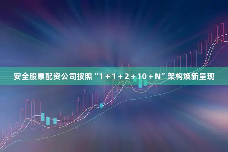 安全股票配资公司按照“1＋1＋2＋10＋N”架构焕新呈现