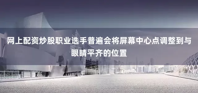 网上配资炒股职业选手普遍会将屏幕中心点调整到与眼睛平齐的位置