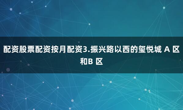 配资股票配资按月配资3.振兴路以西的玺悦城 A 区和B 区
