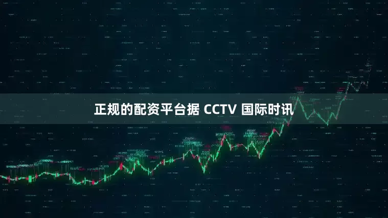正规的配资平台据 CCTV 国际时讯