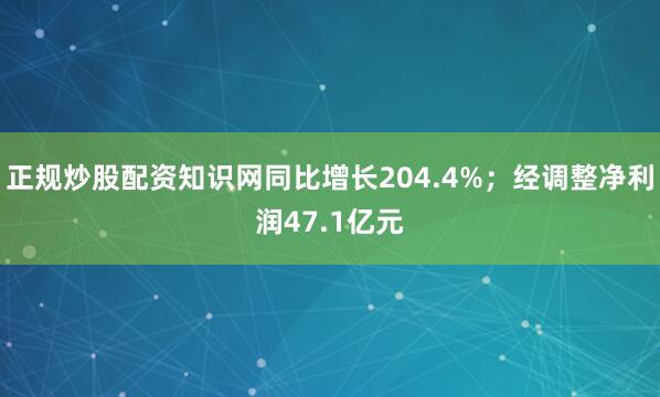 正规炒股配资知识网同比增长204.4%；经调整净利润47.1亿元