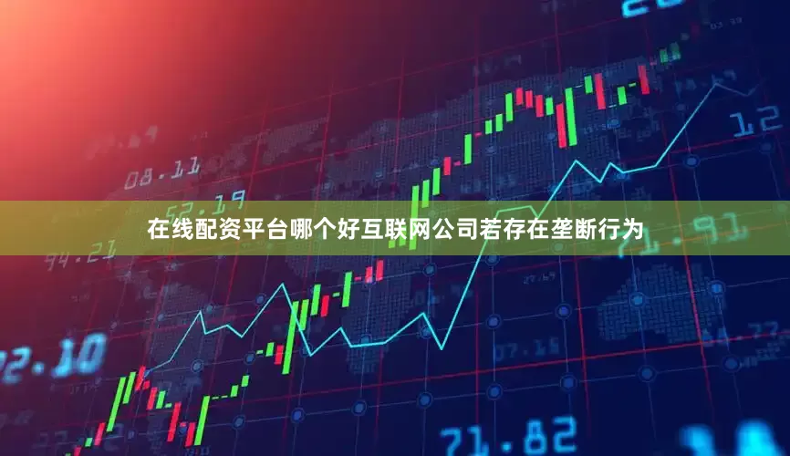在线配资平台哪个好互联网公司若存在垄断行为