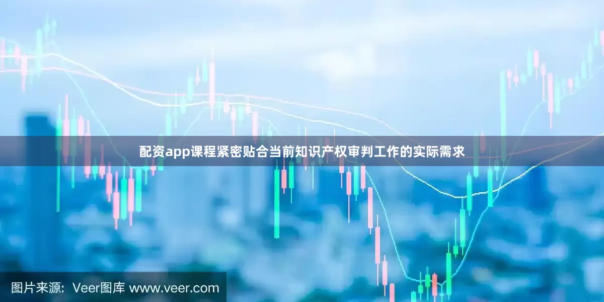 配资app课程紧密贴合当前知识产权审判工作的实际需求