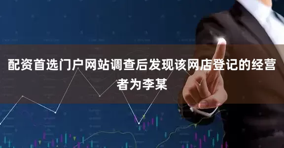 配资首选门户网站调查后发现该网店登记的经营者为李某