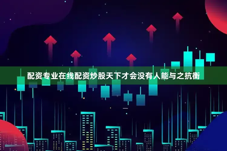 配资专业在线配资炒股天下才会没有人能与之抗衡