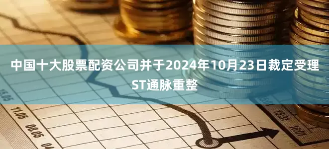 中国十大股票配资公司并于2024年10月23日裁定受理ST通脉重整