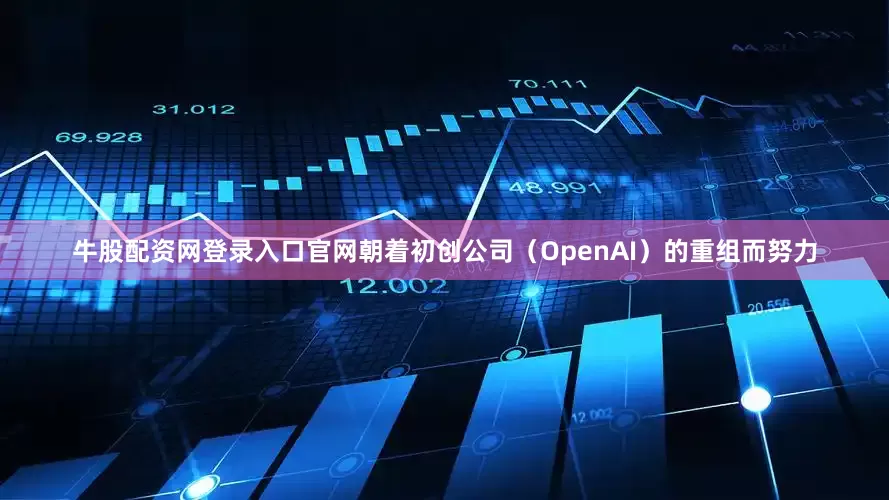 牛股配资网登录入口官网朝着初创公司（OpenAI）的重组而努力