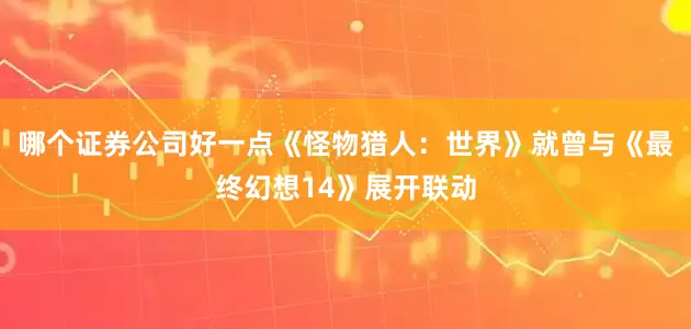 哪个证券公司好一点《怪物猎人:世界》就曾与《最终幻想14》展开联动