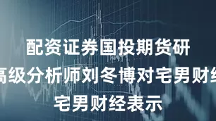 配资证券　　国投期货研究院高级分析师刘冬博对宅男财经表示