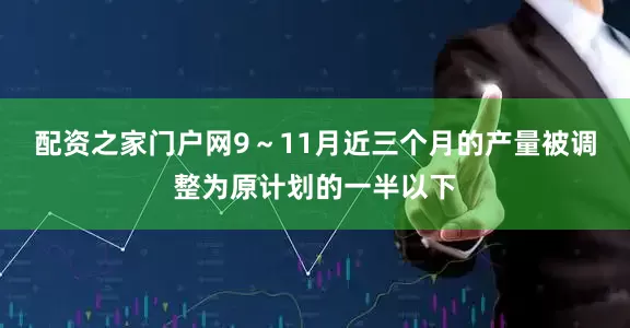 配资之家门户网9～11月近三个月的产量被调整为原计划的一半以下