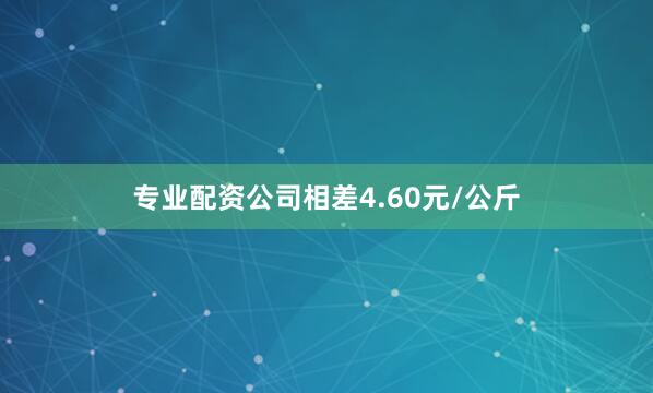 专业配资公司相差4.60元/公斤