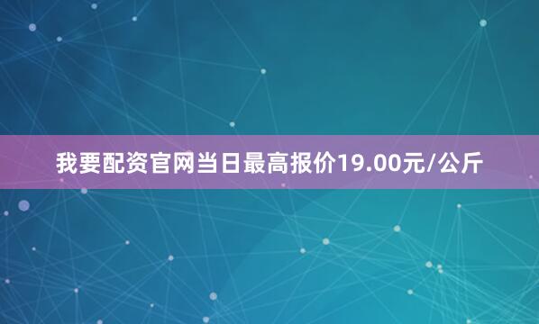 我要配资官网当日最高报价19.00元/公斤