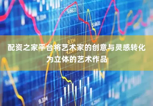 配资之家平台将艺术家的创意与灵感转化为立体的艺术作品