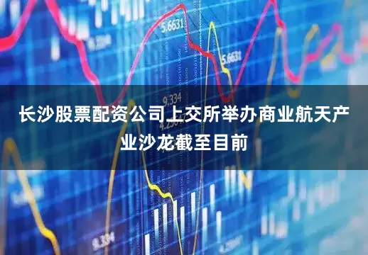 长沙股票配资公司上交所举办商业航天产业沙龙截至目前