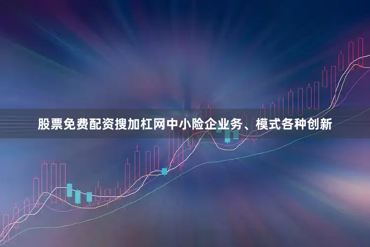 股票免费配资搜加杠网中小险企业务、模式各种创新