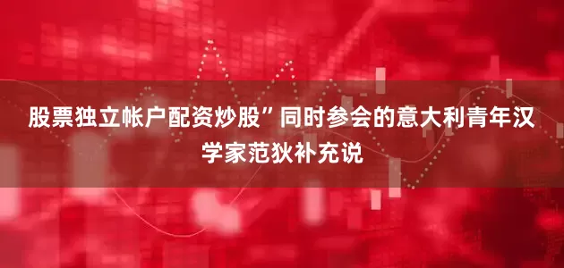 股票独立帐户配资炒股” 同时参会的意大利青年汉学家范狄补充说