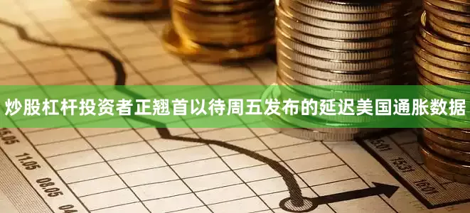 炒股杠杆　　投资者正翘首以待周五发布的延迟美国通胀数据