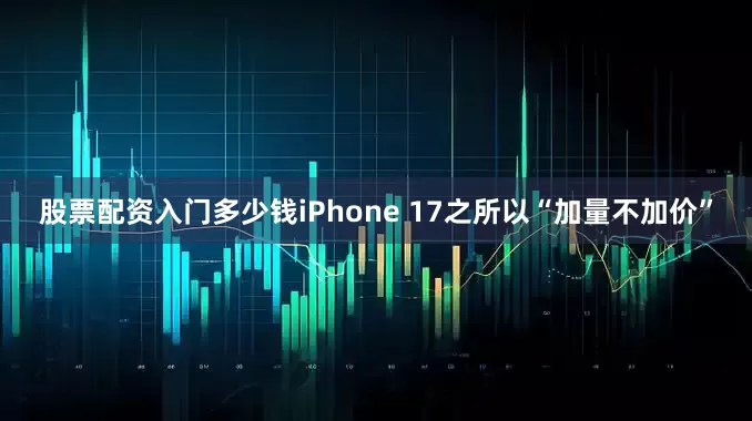 股票配资入门多少钱iPhone 17之所以“加量不加价”