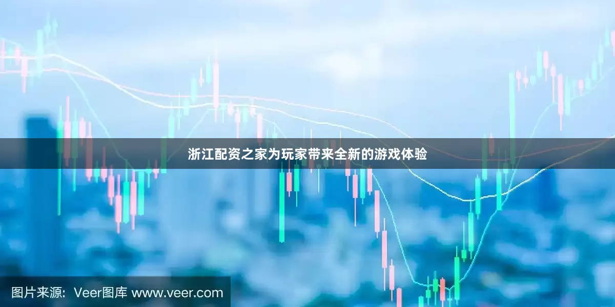 浙江配资之家为玩家带来全新的游戏体验