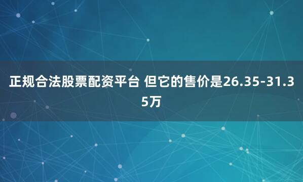 正规合法股票配资平台 但它的售价是26.35-31.35万