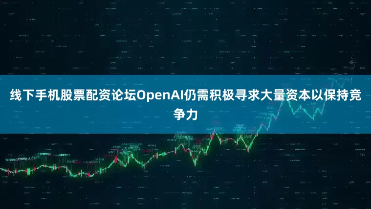 线下手机股票配资论坛OpenAI仍需积极寻求大量资本以保持竞争力