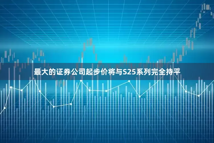 最大的证券公司起步价将与S25系列完全持平
