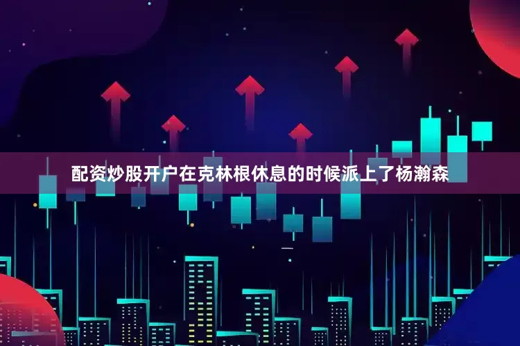 配资炒股开户在克林根休息的时候派上了杨瀚森