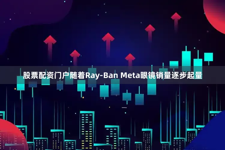 股票配资门户随着Ray-Ban Meta眼镜销量逐步起量