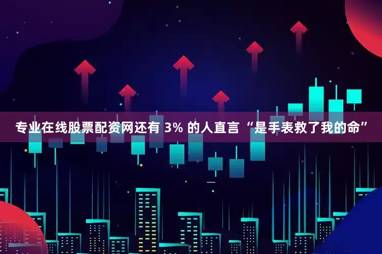 专业在线股票配资网还有 3% 的人直言 “是手表救了我的命”